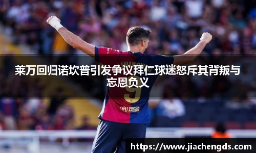 莱万回归诺坎普引发争议拜仁球迷怒斥其背叛与忘恩负义